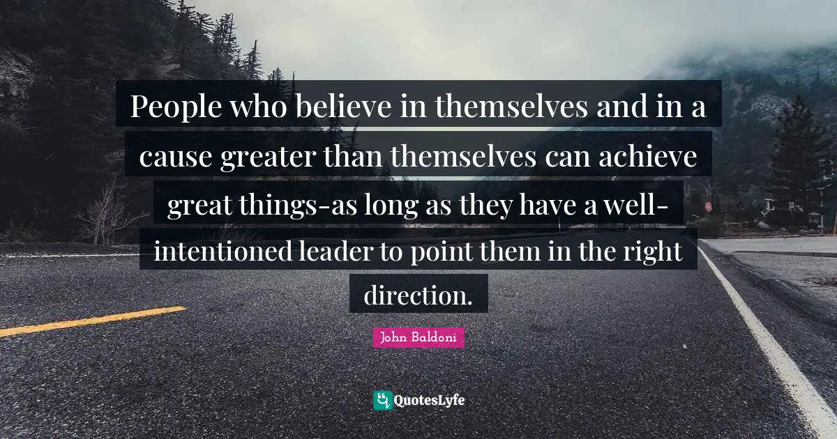 People who believe in themselves and in a cause greater than themselves can achieve great things-as long as they have a well-intentioned leader to point them in the right direction.