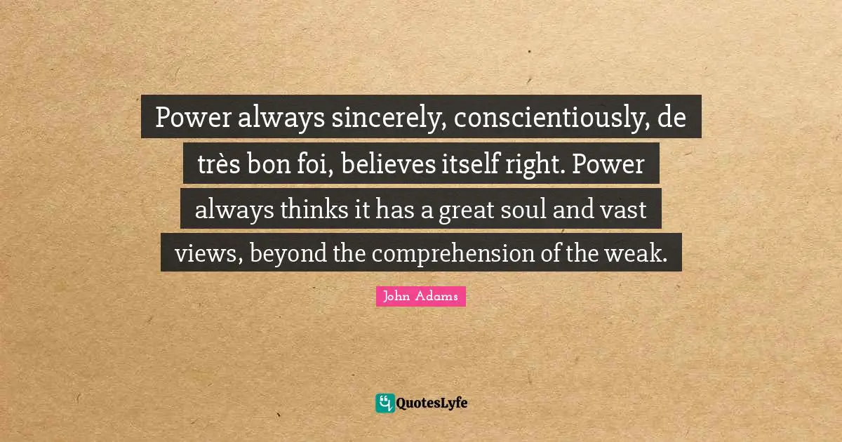 Power always sincerely, conscientiously, de très bon foi, believes itself right. Power always thinks it has a great soul and vast views, beyond the comprehension of the weak.