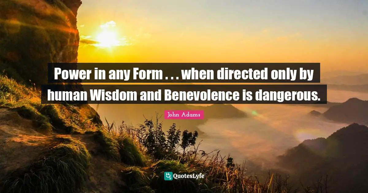 Power in any Form . . . when directed only by human Wisdom and Benevolence is dangerous.