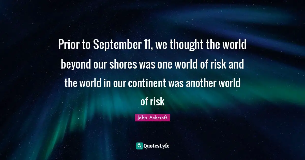 Another World Quotes: "Prior to September 11, we thought the world beyond our shores was one world of risk and the world in our continent was another world of risk"