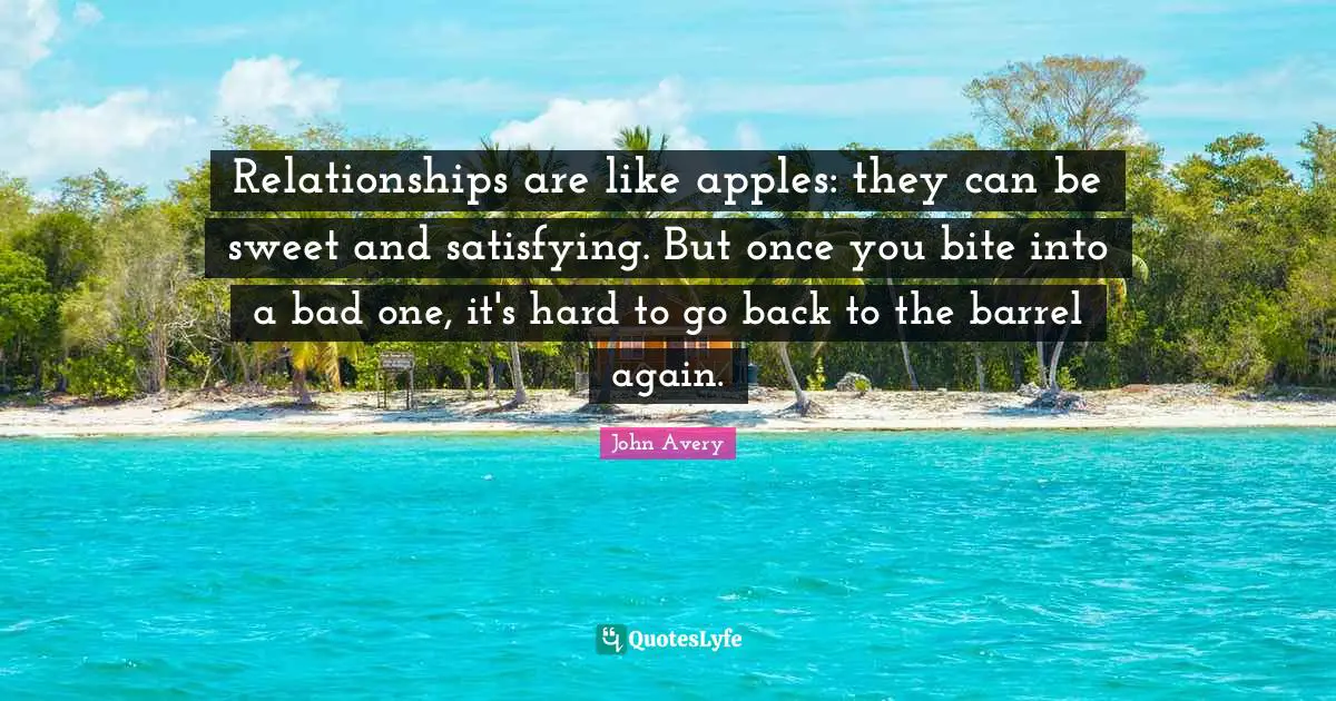 Barrels Quotes: "Relationships are like apples: they can be sweet and satisfying. But once you bite into a bad one, it's hard to go back to the barrel again."