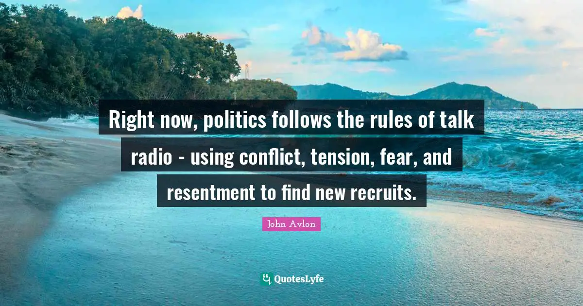 Talk Radio Quotes: "Right now, politics follows the rules of talk radio - using conflict, tension, fear, and resentment to find new recruits."