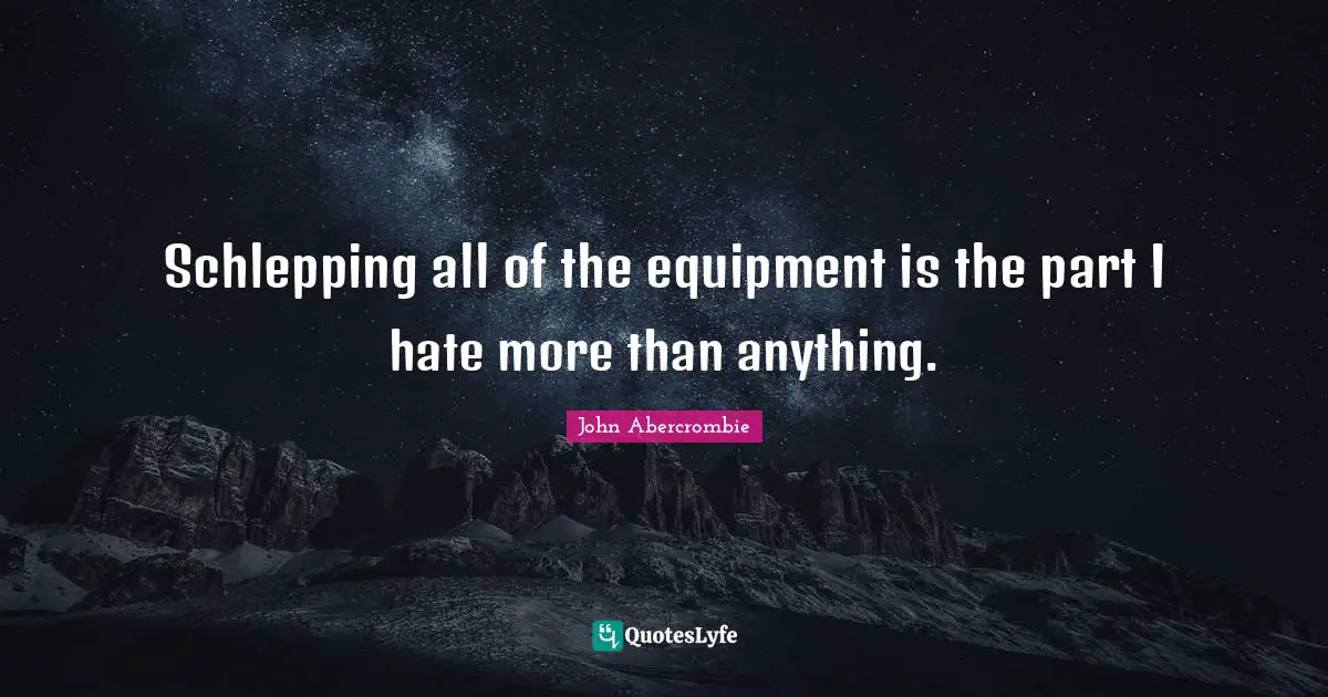 Schlepping all of the equipment is the part I hate more than anything.