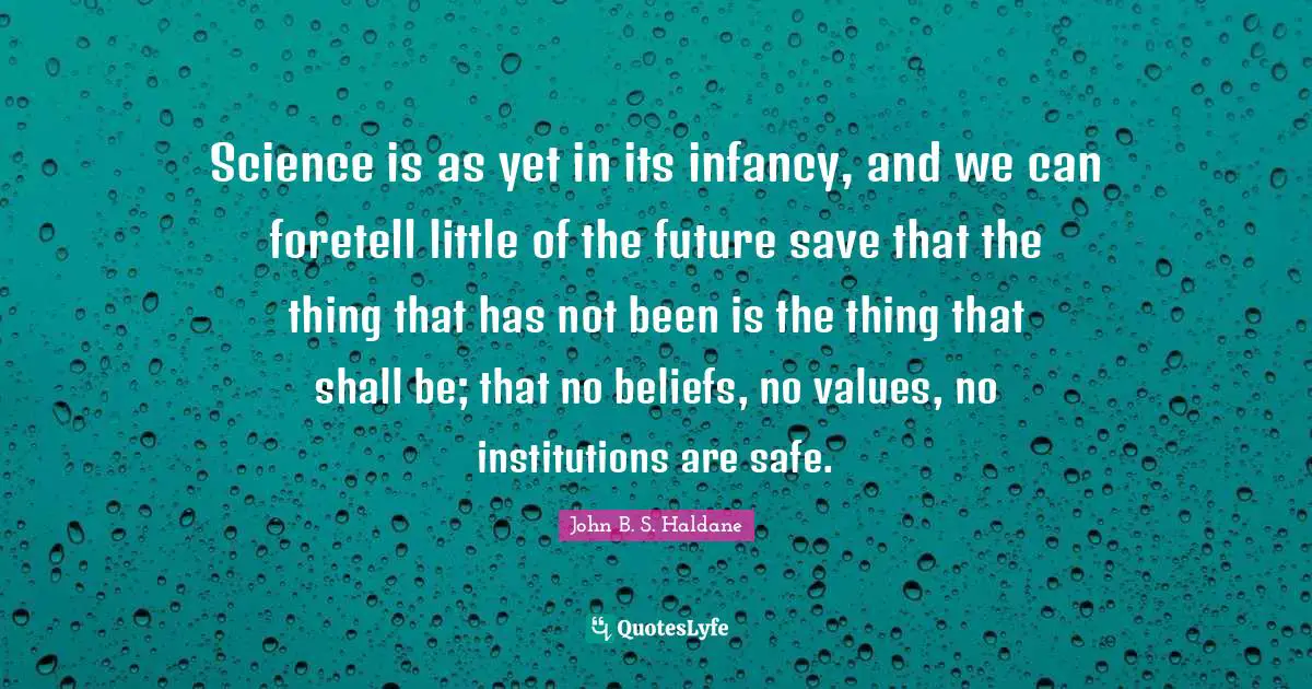 Science is as yet in its infancy, and we can foretell little of the future save that the thing that has not been is the thing that shall be; that no beliefs, no values, no institutions are safe.