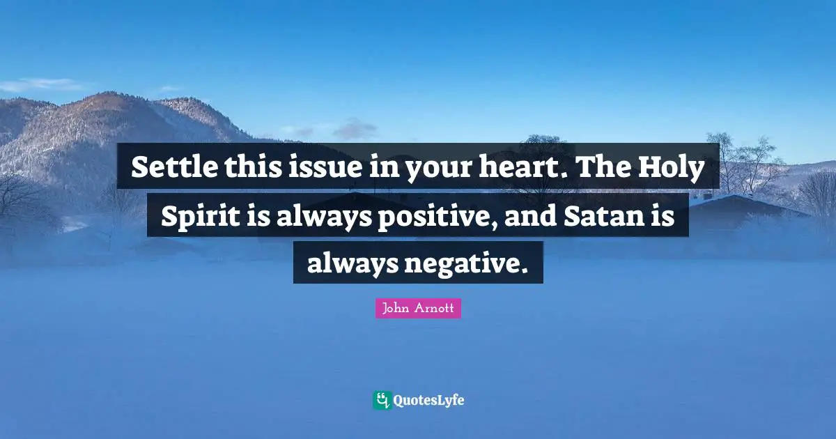 Settle this issue in your heart. The Holy Spirit is always positive, and Satan is always negative.