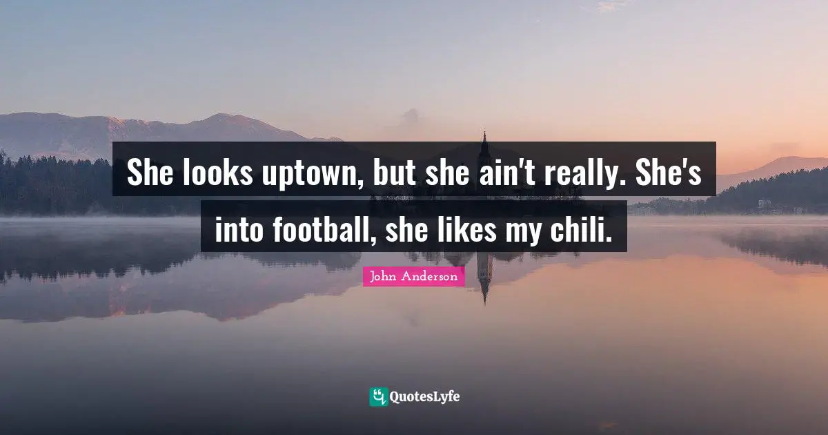 She looks uptown, but she ain't really. She's into football, she likes my chili.