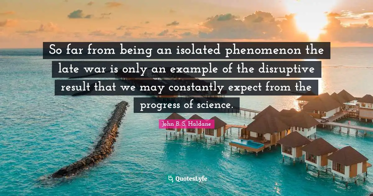 So far from being an isolated phenomenon the late war is only an example of the disruptive result that we may constantly expect from the progress of science.