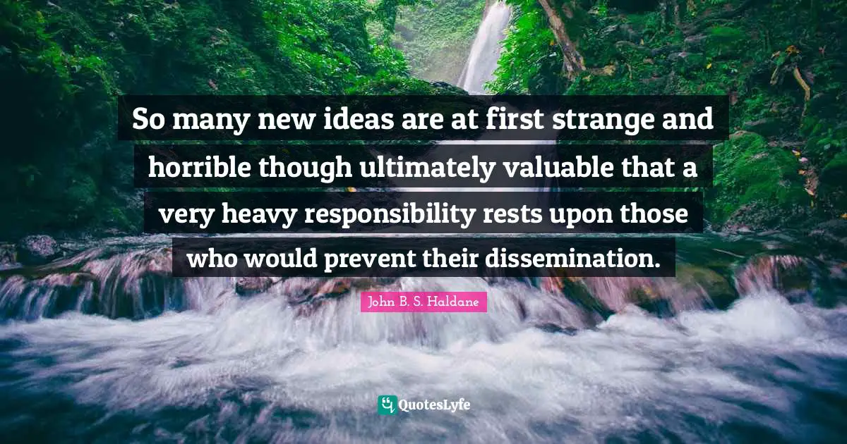 So many new ideas are at first strange and horrible though ultimately valuable that a very heavy responsibility rests upon those who would prevent their dissemination.