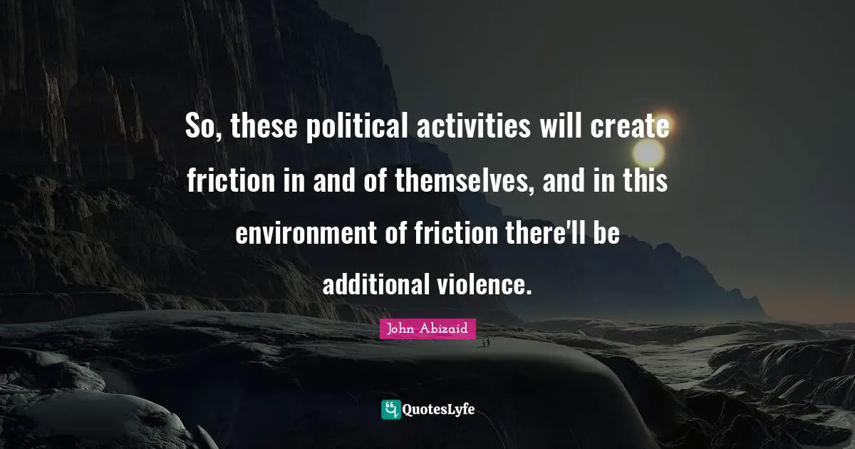 Friction Quotes: "So, these political activities will create friction in and of themselves, and in this environment of friction there'll be additional violence."