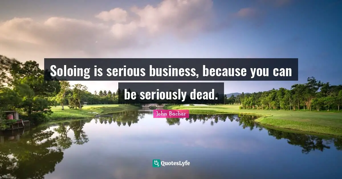 Soloing is serious business, because you can be seriously dead.