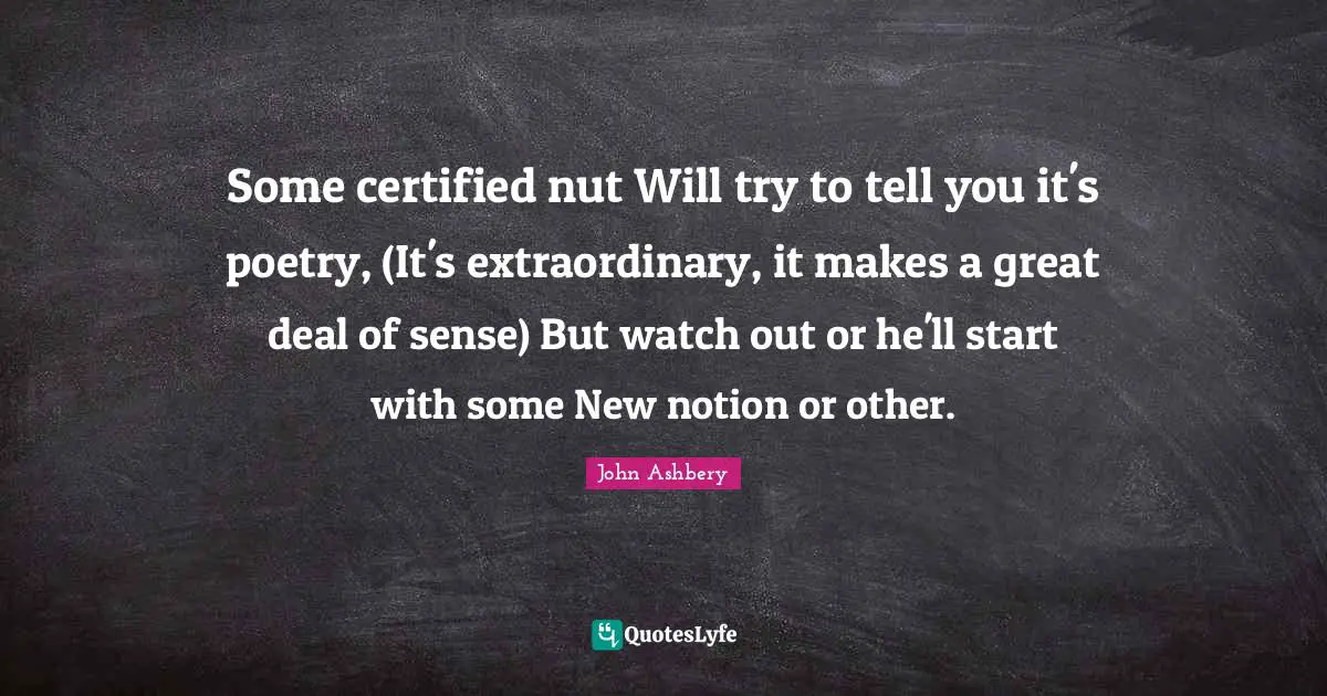 Some certified nut Will try to tell you it's poetry, (It's extraordinary, it makes a great deal of sense) But watch out or he'll start with some New notion or other.