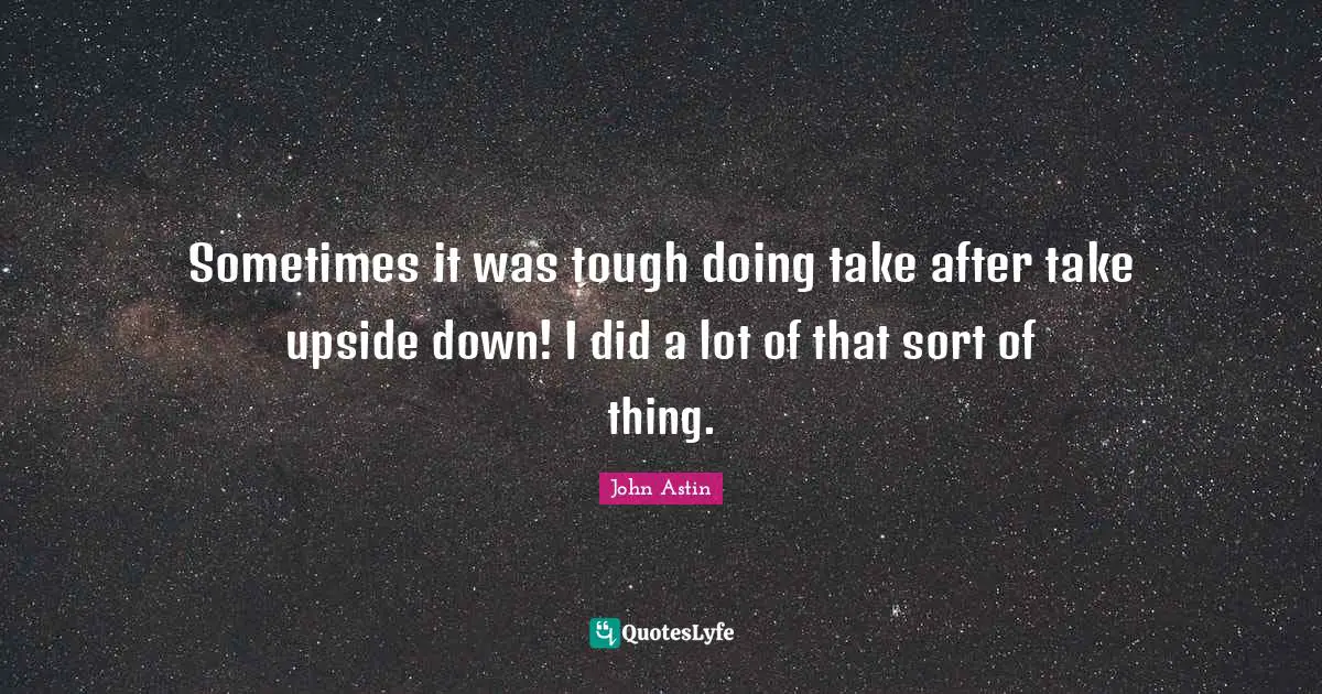 Sometimes it was tough doing take after take upside down! I did a lot of that sort of thing.