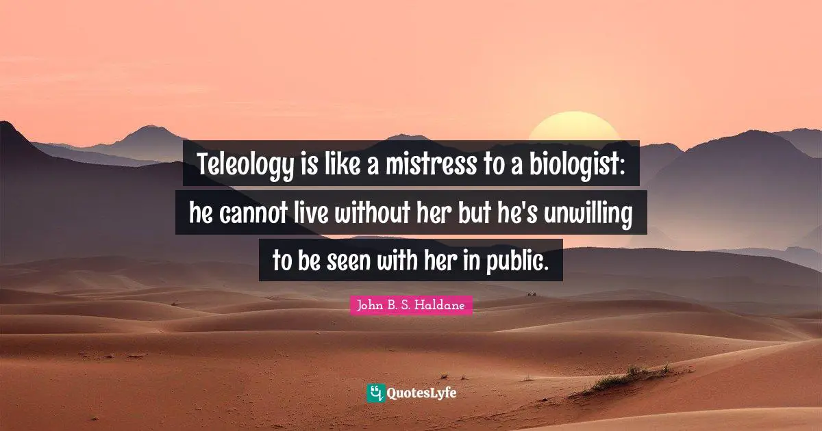 Unwilling Quotes: "Teleology is like a mistress to a biologist: he cannot live without her but he's unwilling to be seen with her in public."