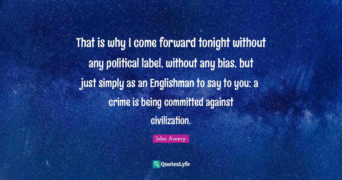 That is why I come forward tonight without any political label, without any bias, but just simply as an Englishman to say to you: a crime is being committed against civilization.
