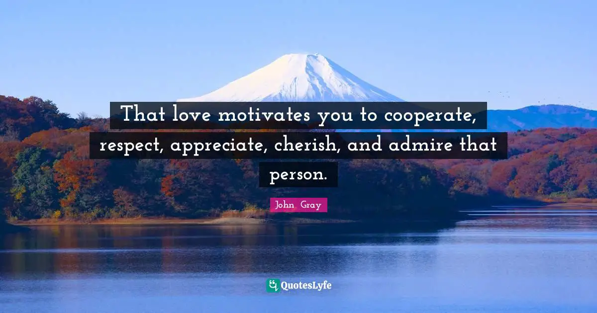 That love motivates you to cooperate, respect, appreciate, cherish, and admire that person.