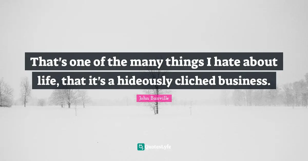That's one of the many things I hate about life, that it's a hideously cliched business.