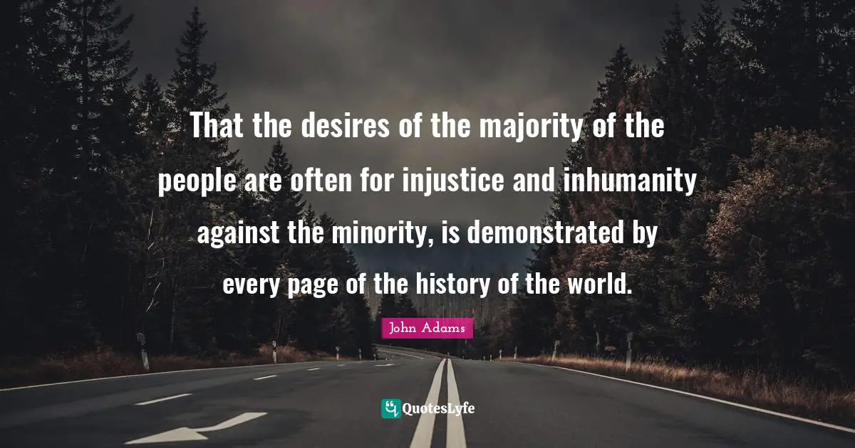 That the desires of the majority of the people are often for injustice and inhumanity against the minority, is demonstrated by every page of the history of the world.