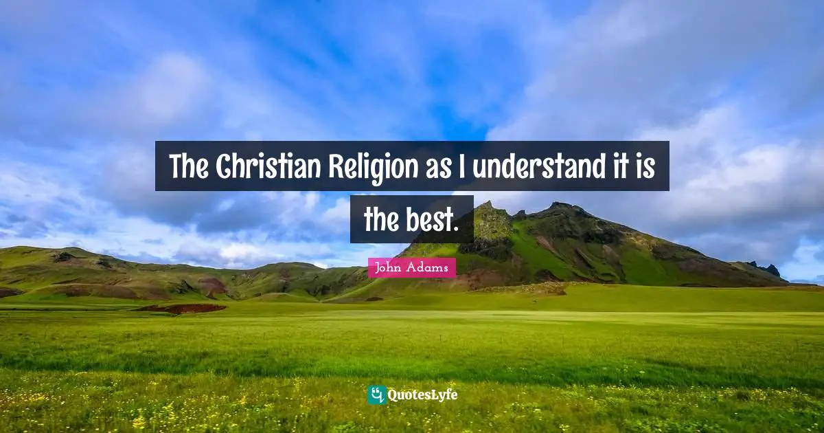 The Christian Religion as I understand it is the best.