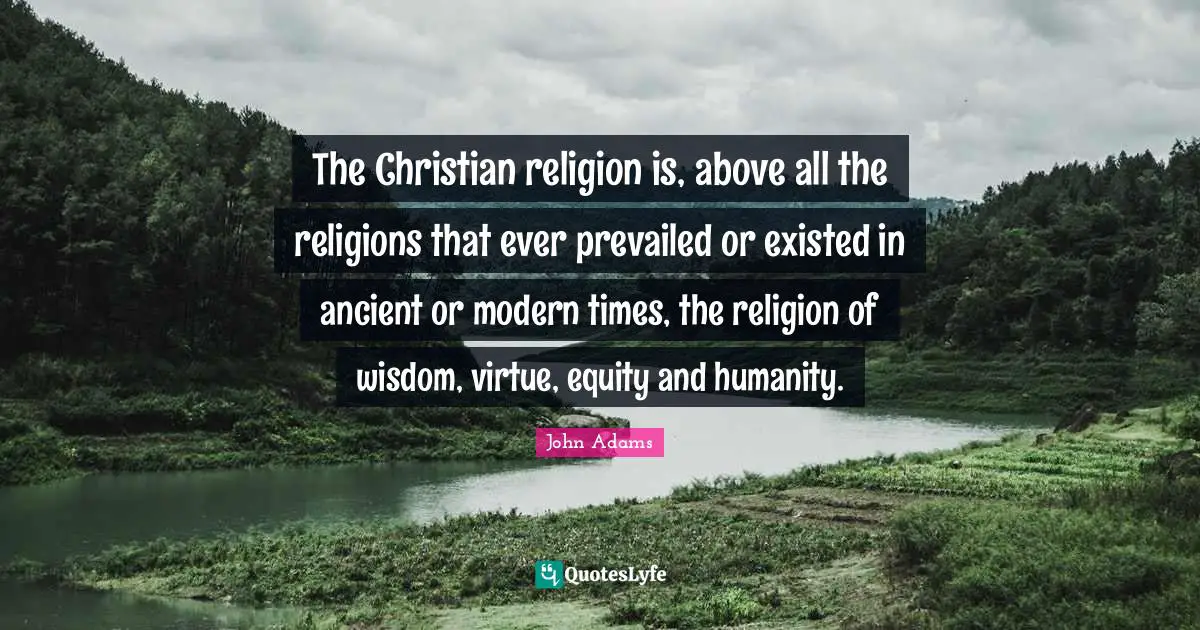 The Christian religion is, above all the religions that ever prevailed or existed in ancient or modern times, the religion of wisdom, virtue, equity and humanity.