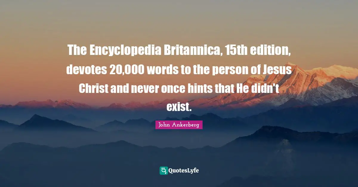 The Encyclopedia Britannica, 15th edition, devotes 20,000 words to the person of Jesus Christ and never once hints that He didn't exist.