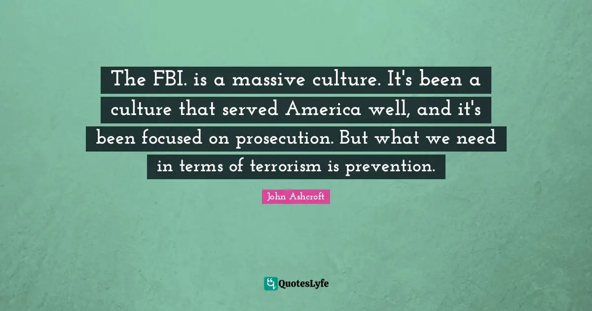 The FBI. is a massive culture. It's been a culture that served America well, and it's been focused on prosecution. But what we need in terms of terrorism is prevention.