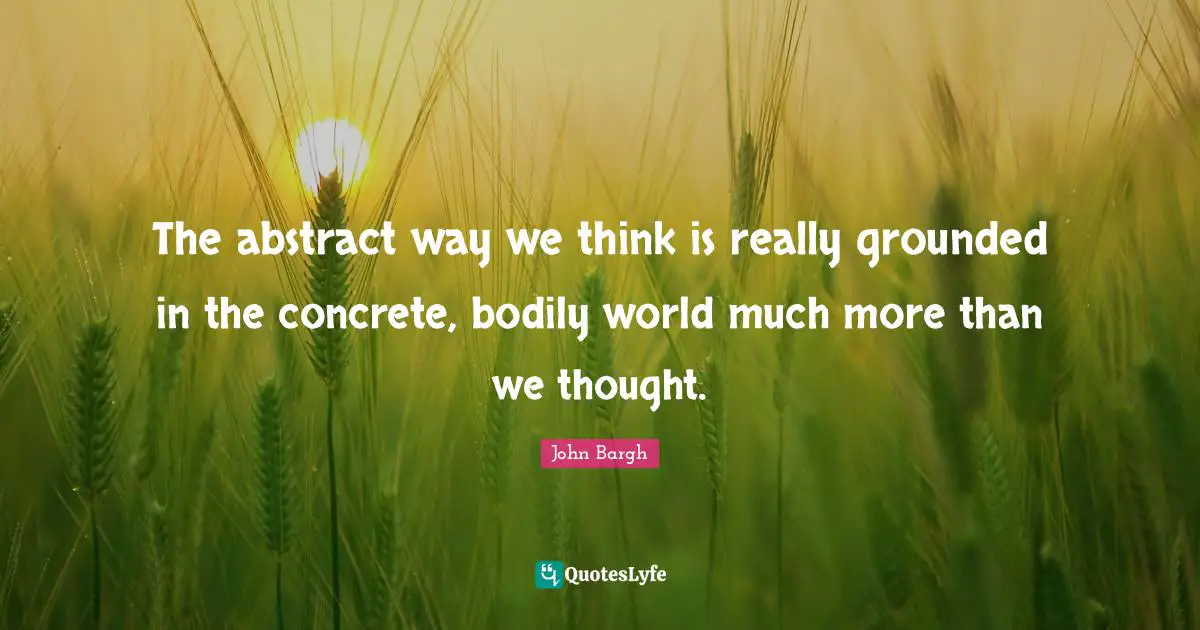 The abstract way we think is really grounded in the concrete, bodily world much more than we thought.