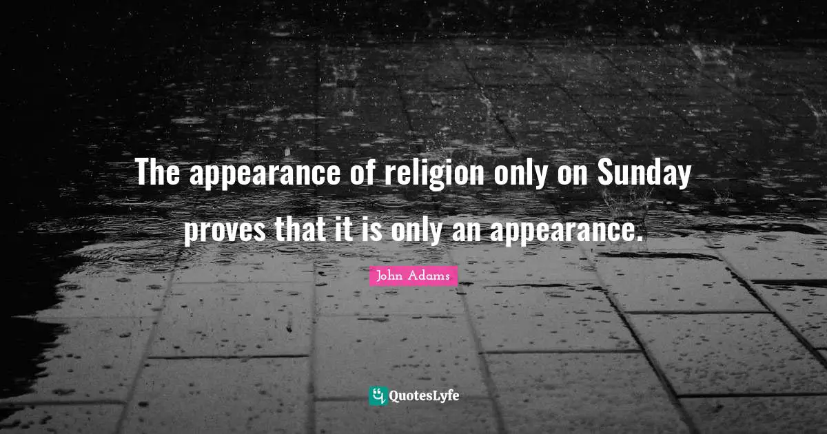 The appearance of religion only on Sunday proves that it is only an appearance.