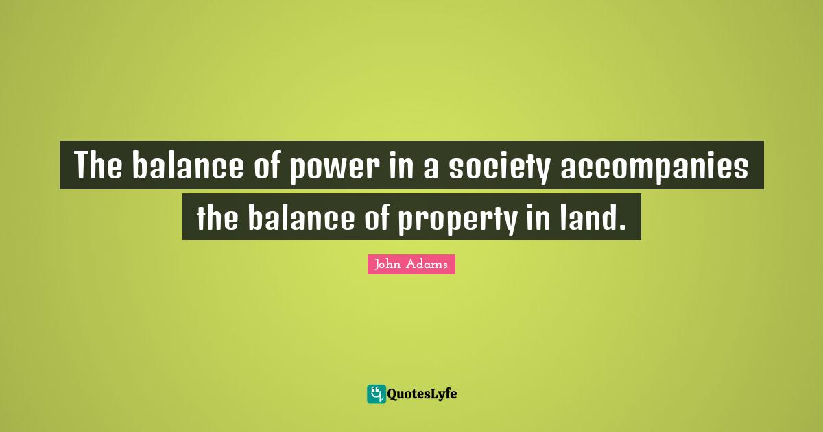 The balance of power in a society accompanies the balance of property in land.