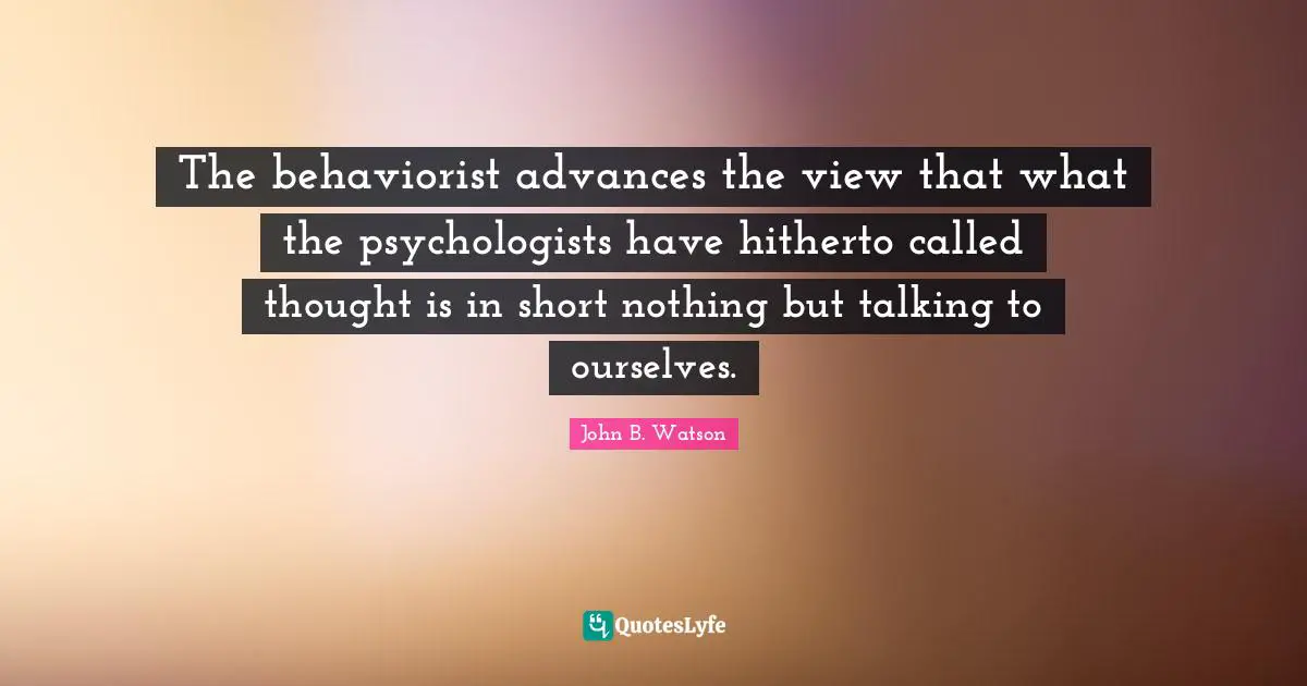 Talking Quotes: "The behaviorist advances the view that what the psychologists have hitherto called thought is in short nothing but talking to ourselves."