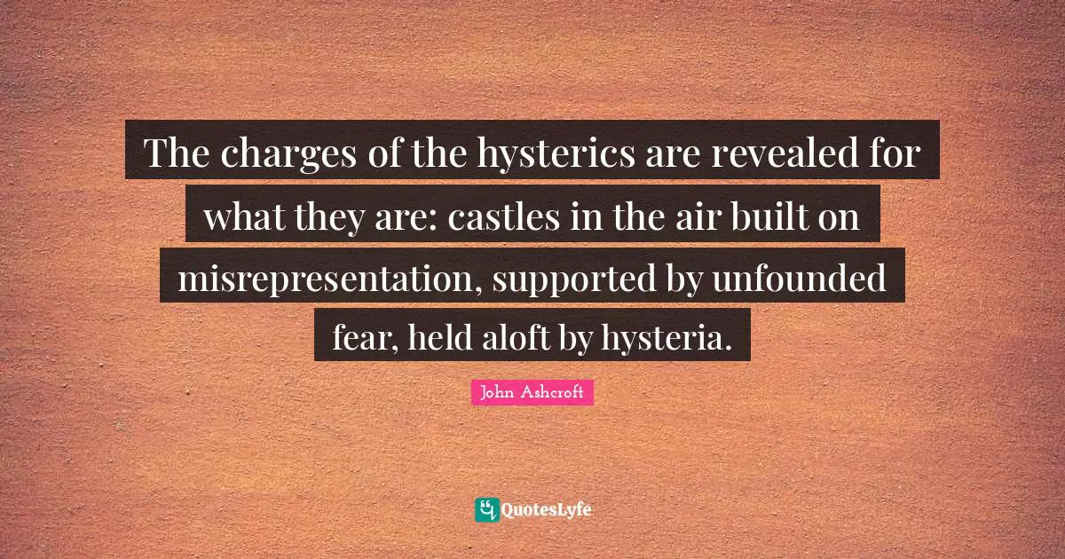 The charges of the hysterics are revealed for what they are: castles in the air built on misrepresentation, supported by unfounded fear, held aloft by hysteria.