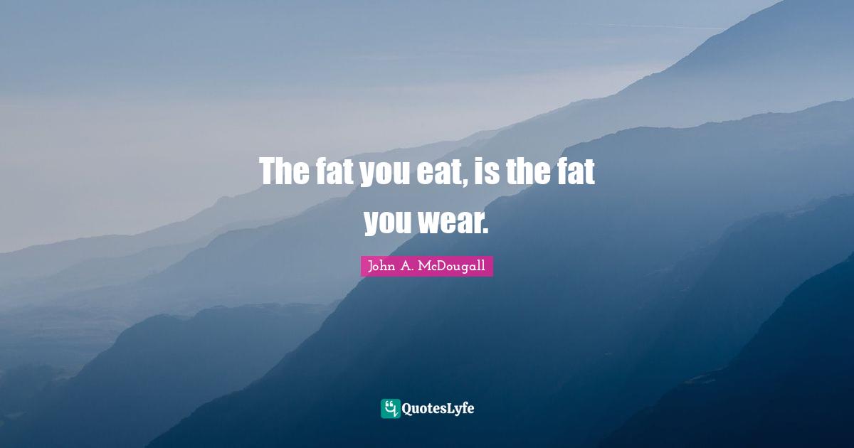 The fat you eat, is the fat you wear.
