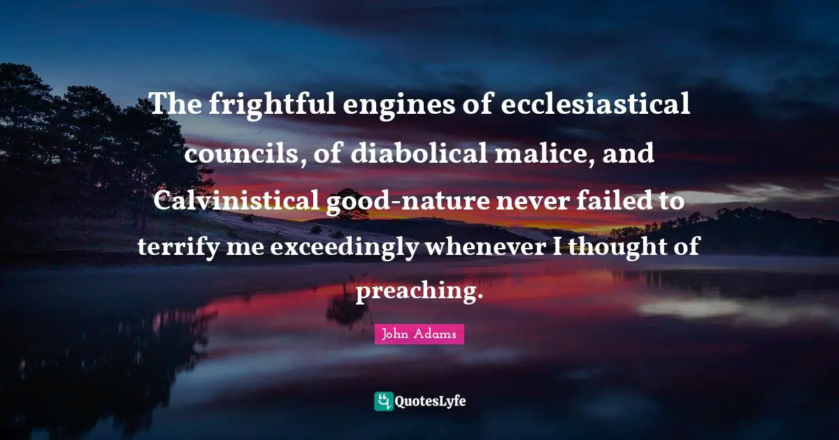 The frightful engines of ecclesiastical councils, of diabolical malice, and Calvinistical good-nature never failed to terrify me exceedingly whenever I thought of preaching.