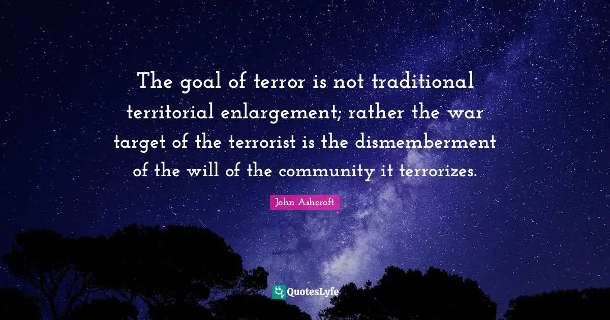 The goal of terror is not traditional territorial enlargement; rather the war target of the terrorist is the dismemberment of the will of the community it terrorizes.