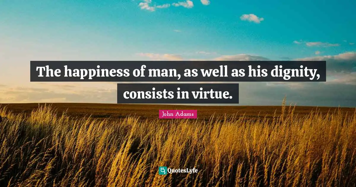 The happiness of man, as well as his dignity, consists in virtue.