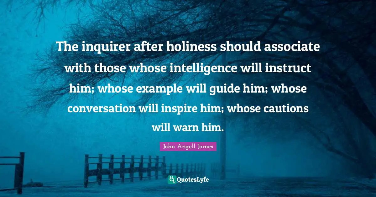 The inquirer after holiness should associate with those whose intelligence will instruct him; whose example will guide him; whose conversation will inspire him; whose cautions will warn him.
