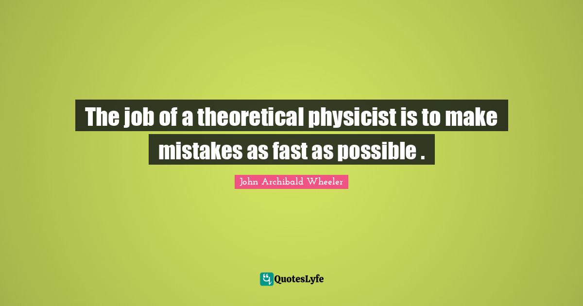 The job of a theoretical physicist is to make mistakes as fast as possible .