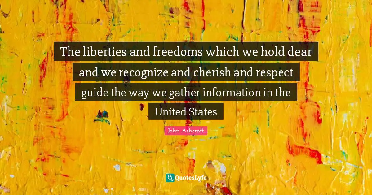 The liberties and freedoms which we hold dear and we recognize and cherish and respect guide the way we gather information in the United States