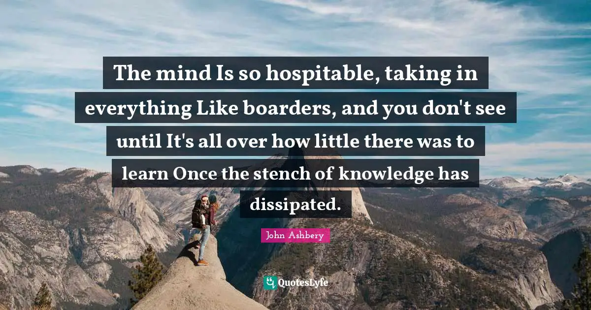 The mind Is so hospitable, taking in everything Like boarders, and you don't see until It's all over how little there was to learn Once the stench of knowledge has dissipated.