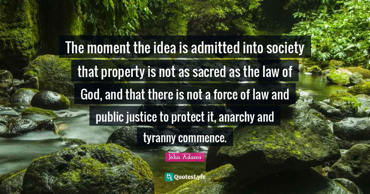 The moment the idea is admitted into society that property is not as sacred as the law of God, and that there is not a force of law and public justice to protect it, anarchy and tyranny commence.