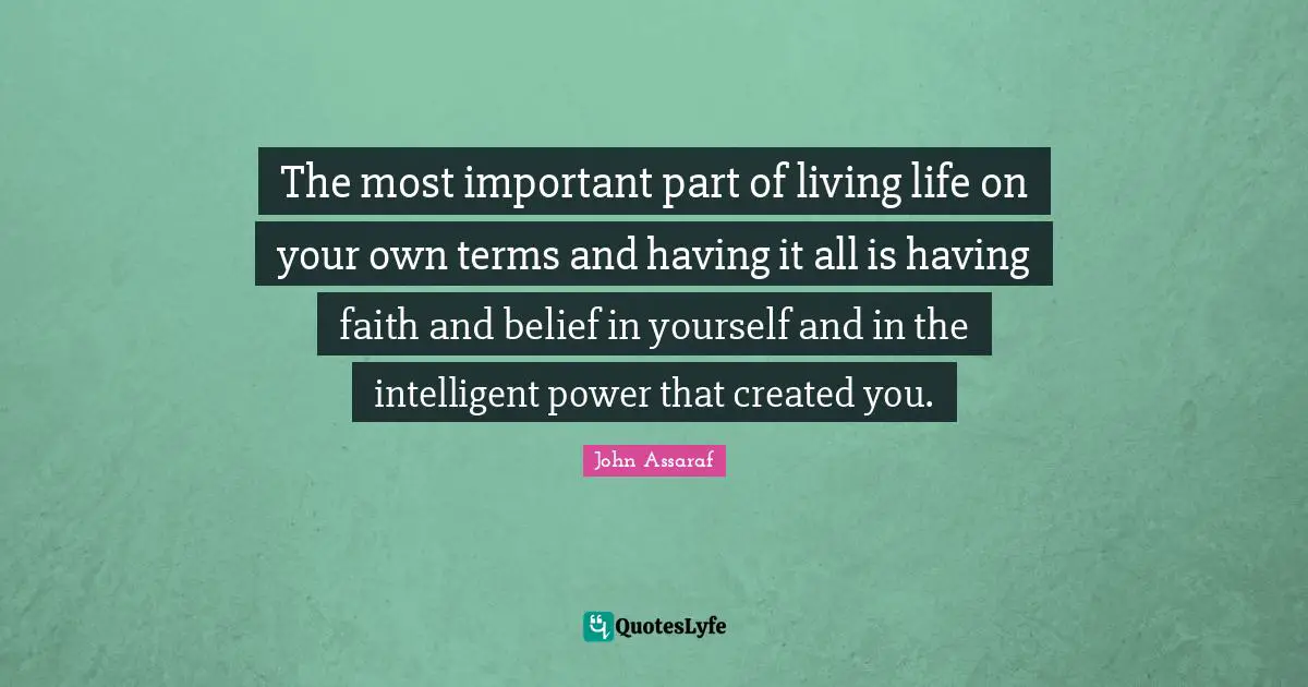 The most important part of living life on your own terms and having it all is having faith and belief in yourself and in the intelligent power that created you.
