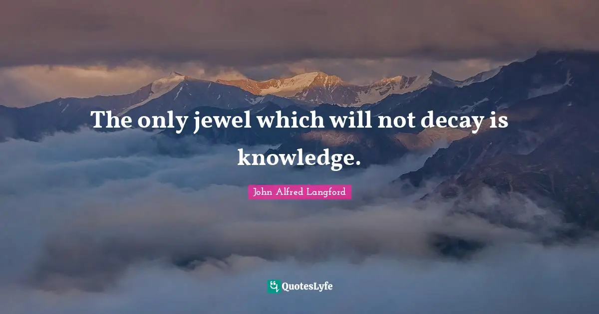 The only jewel which will not decay is knowledge.