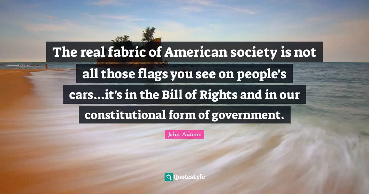 The real fabric of American society is not all those flags you see on people's cars...it's in the Bill of Rights and in our constitutional form of government.