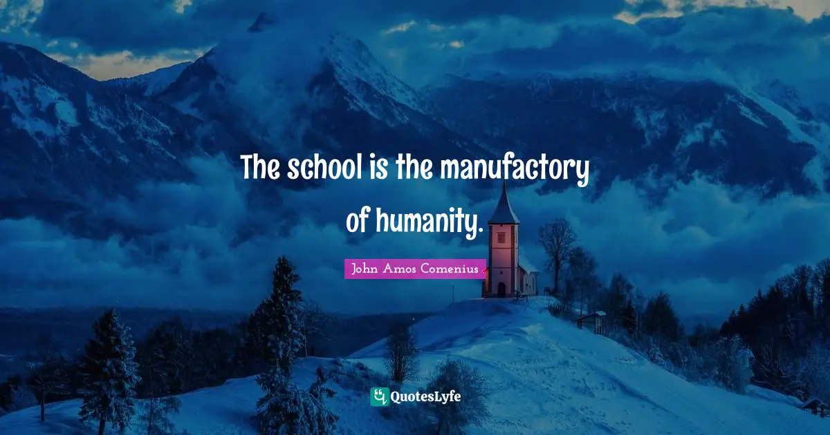 John Amos Comenius Quotes: The school is the manufactory of humanity.