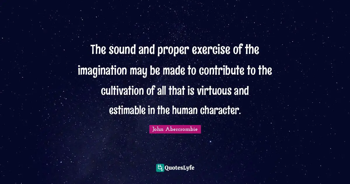 The sound and proper exercise of the imagination may be made to contribute to the cultivation of all that is virtuous and estimable in the human character.