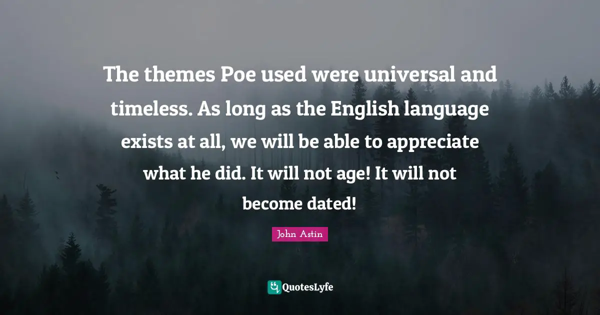 The themes Poe used were universal and timeless. As long as the English language exists at all, we will be able to appreciate what he did. It will not age! It will not become dated!