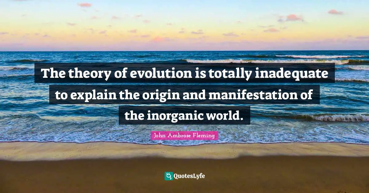 The theory of evolution is totally inadequate to explain the origin and manifestation of the inorganic world.