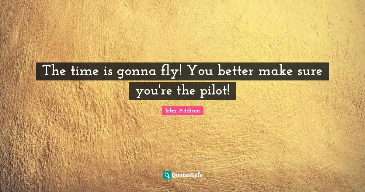 Pilots Quotes: "The time is gonna fly! You better make sure you're the pilot!"