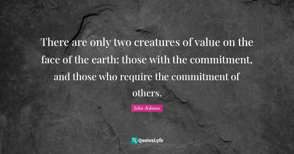 There are only two creatures of value on the face of the earth: those with the commitment, and those who require the commitment of others.