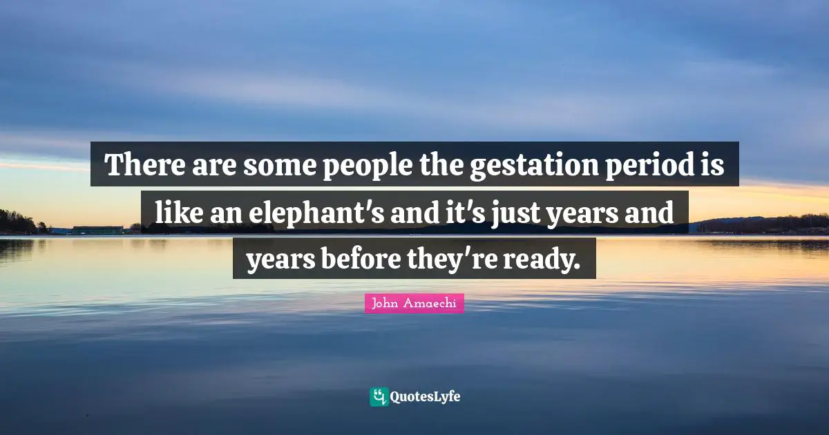 There are some people the gestation period is like an elephant's and it's just years and years before they're ready.