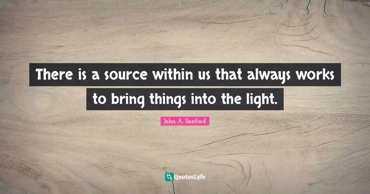 There is a source within us that always works to bring things into the light.